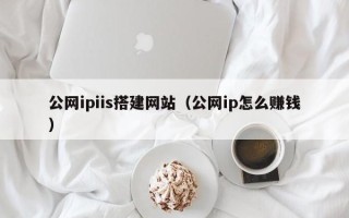 酒泉公网ipiis搭建网站（公网ip怎么赚钱）