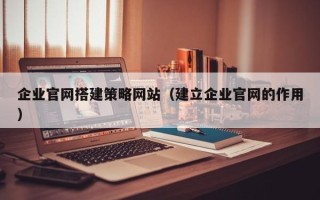 酒泉企业官网搭建策略网站（建立企业官网的作用）