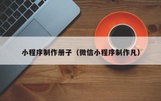 酒泉小程序制作册子（微信小程序制作凡）