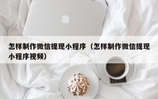 酒泉怎样制作微信提现小程序（怎样制作微信提现小程序视频）
