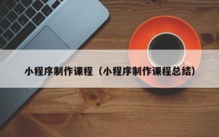 酒泉小程序制作课程（小程序制作课程总结）