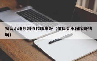 酒泉抖音小程序制作找哪家好（做抖音小程序赚钱吗）