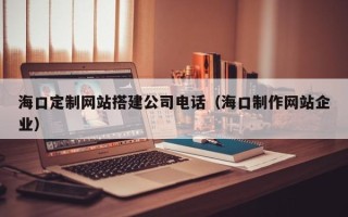 酒泉海口定制网站搭建公司电话（海口制作网站企业）