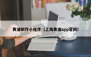 酒泉黄浦制作小程序（上海黄浦app官网）