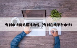酒泉专利申请网站搭建流程（专利在线平台申请）