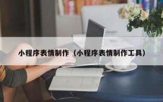 酒泉小程序表情制作（小程序表情制作工具）