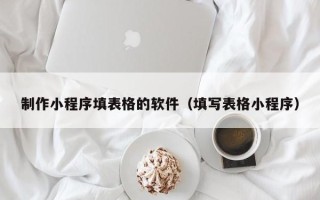 酒泉制作小程序填表格的软件（填写表格小程序）