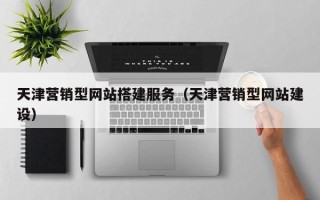 酒泉天津营销型网站搭建服务（天津营销型网站建设）