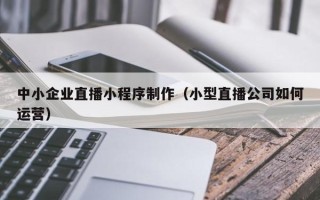 酒泉中小企业直播小程序制作（小型直播公司如何运营）