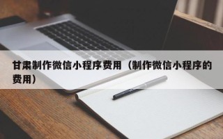 酒泉甘肃制作微信小程序费用（制作微信小程序的费用）