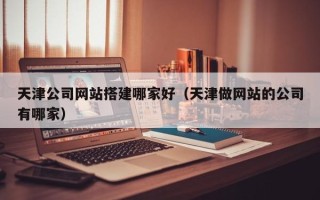 酒泉天津公司网站搭建哪家好（天津做网站的公司有哪家）