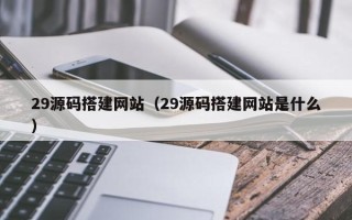 酒泉29源码搭建网站（29源码搭建网站是什么）
