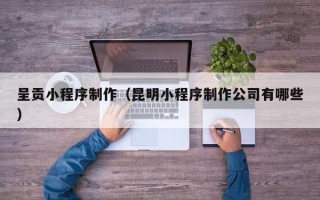 酒泉呈贡小程序制作（昆明小程序制作公司有哪些）
