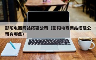 酒泉彭阳电商网站搭建公司（彭阳电商网站搭建公司有哪些）