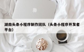 酒泉湖南头条小程序制作团队（头条小程序开发者平台）