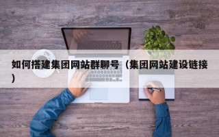 酒泉如何搭建集团网站群聊号（集团网站建设链接）