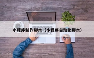 酒泉小程序制作脚本（小程序自动化脚本）