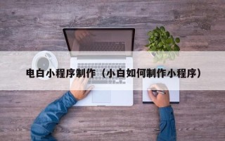 酒泉电白小程序制作（小白如何制作小程序）