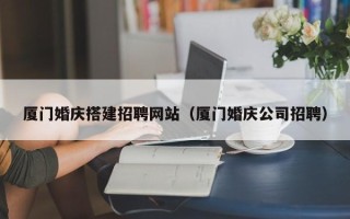 酒泉厦门婚庆搭建招聘网站（厦门婚庆公司招聘）