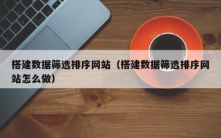 酒泉搭建数据筛选排序网站（搭建数据筛选排序网站怎么做）