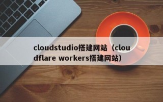 酒泉cloudstudio搭建网站（cloudflare workers搭建网站）