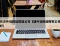 酒泉长沙外贸网站搭建公司（建外贸网站哪家公司好）