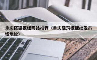 酒泉重庆搭建模板网站推荐（重庆建筑模板批发市场地址）