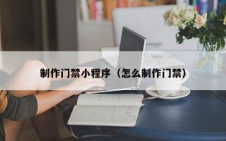 酒泉制作门禁小程序（怎么制作门禁）